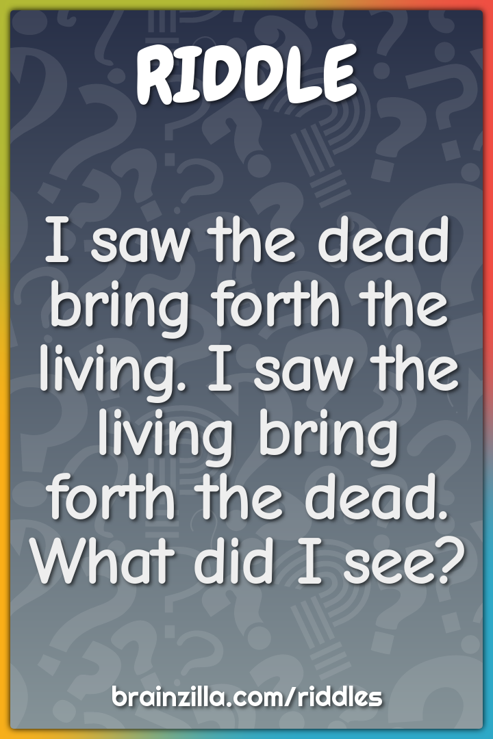 I saw the dead bring forth the living. I saw the living bring forth...