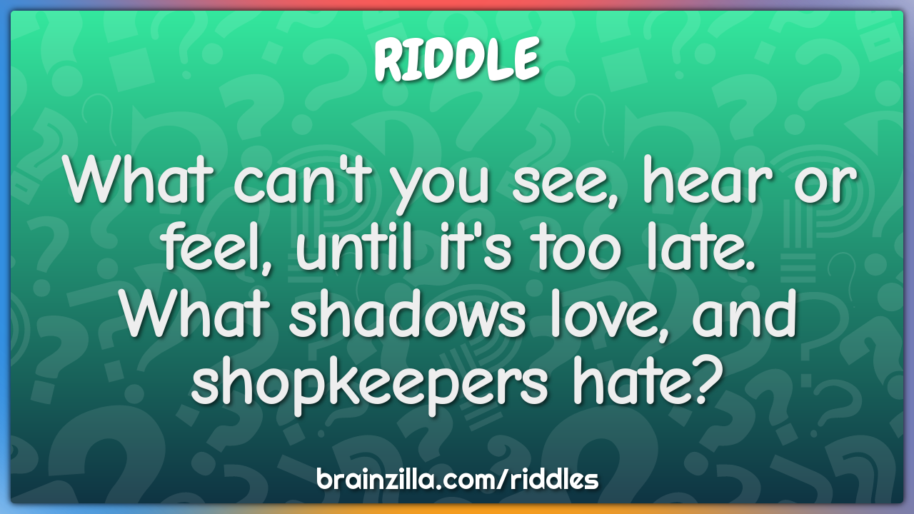 What can't you see, hear or feel, until it's too late.  What shadows...