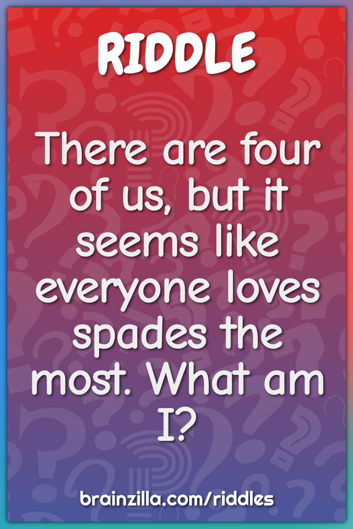 There are four of us, but it seems like everyone loves spades the...