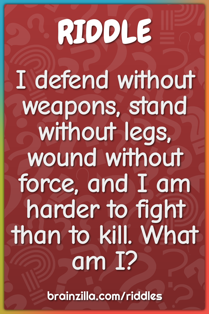 I defend without weapons, stand without legs, wound without force, and...