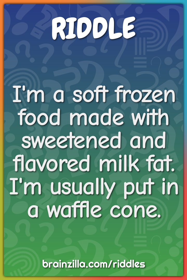 I'm a soft frozen food made with sweetened and flavored milk fat. I'm...