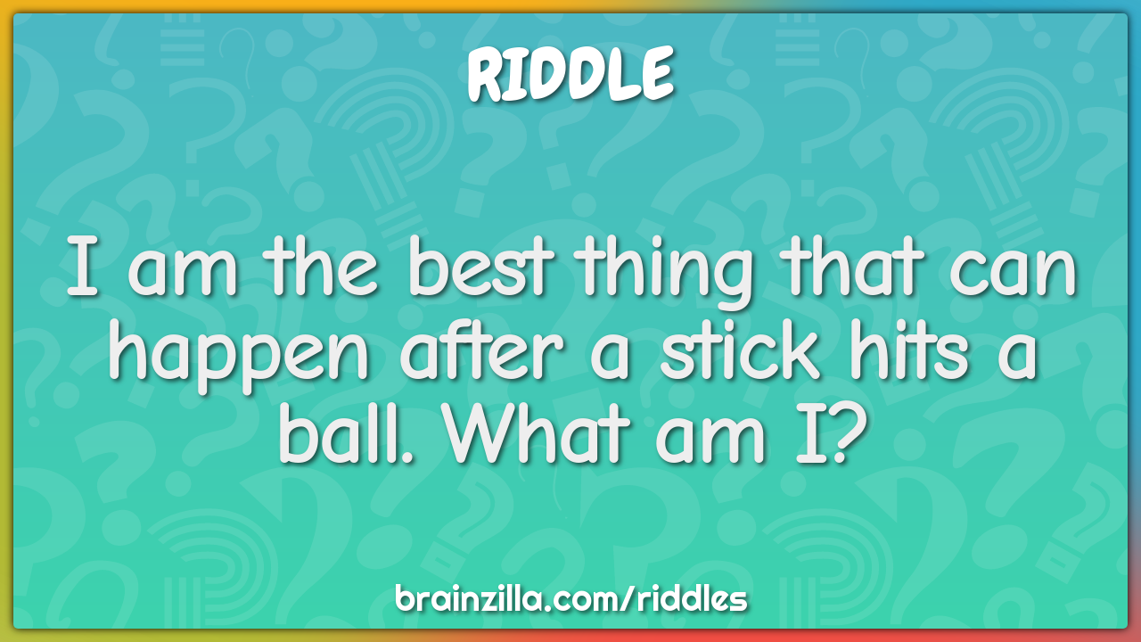 I am the best thing that can happen after a stick hits a ball. What am...