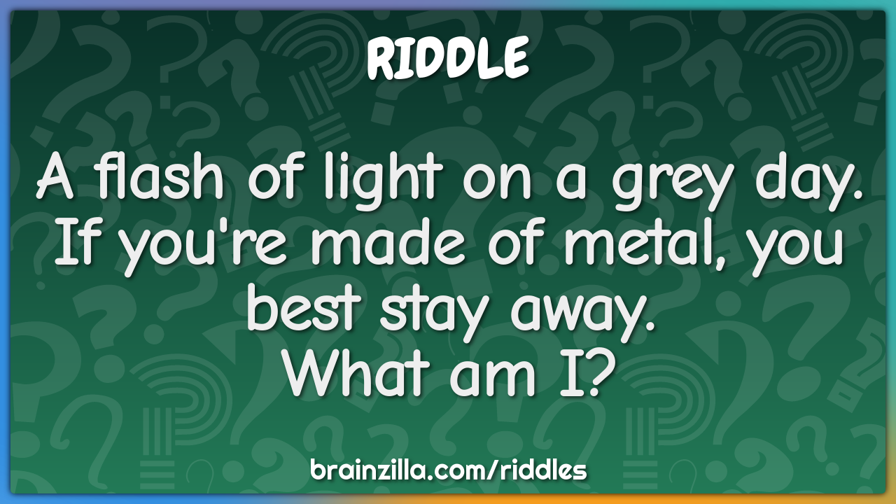 A flash of light on a grey day.  If you're made of metal, you best...