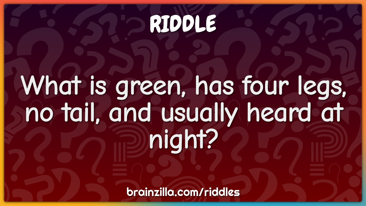 What is green, has four legs, no tail, and usually heard at night?