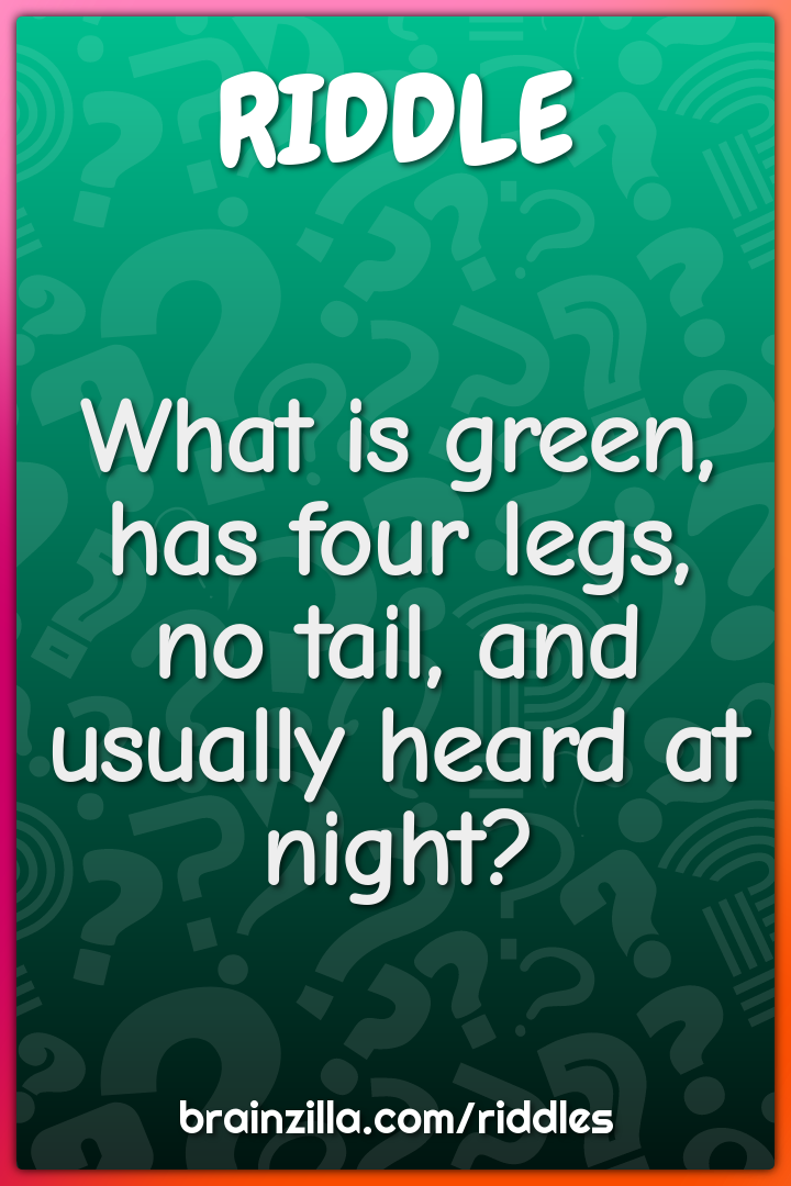 What is green, has four legs, no tail, and usually heard at night?