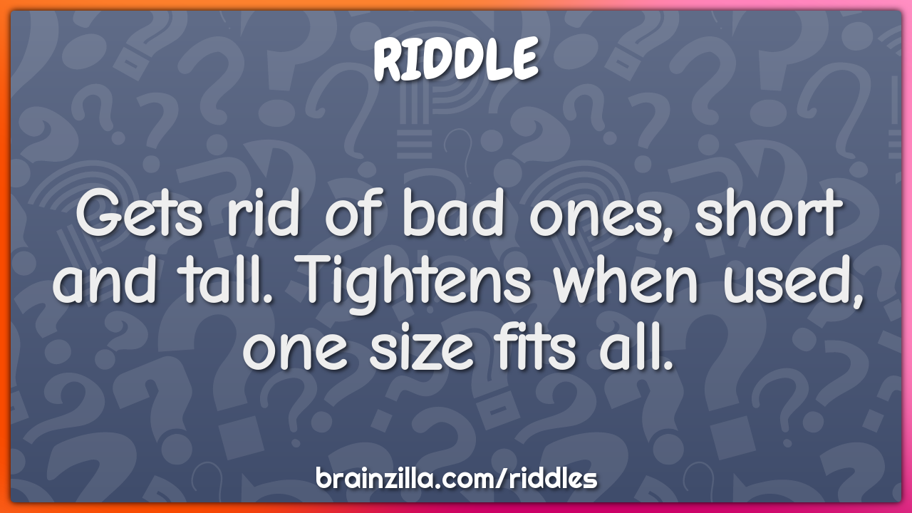 Gets rid of bad ones, short and tall. Tightens when used, one size...