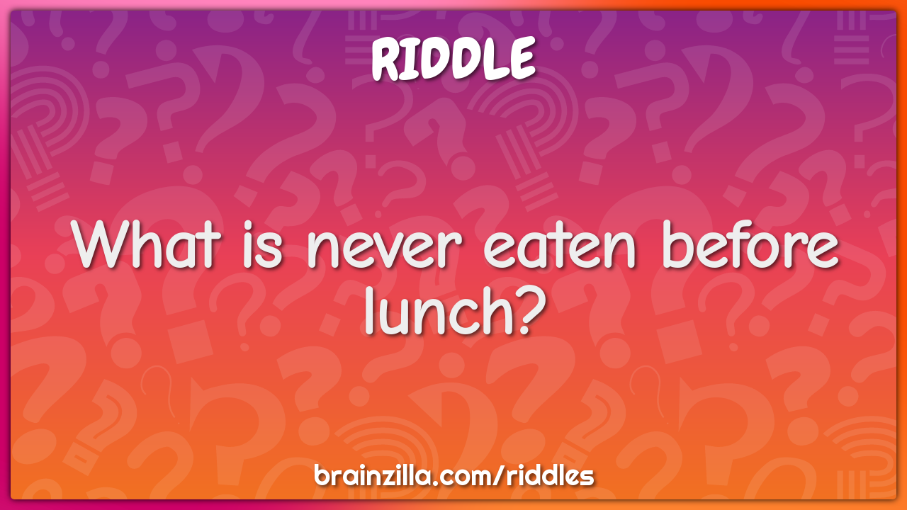 What is never eaten before lunch?