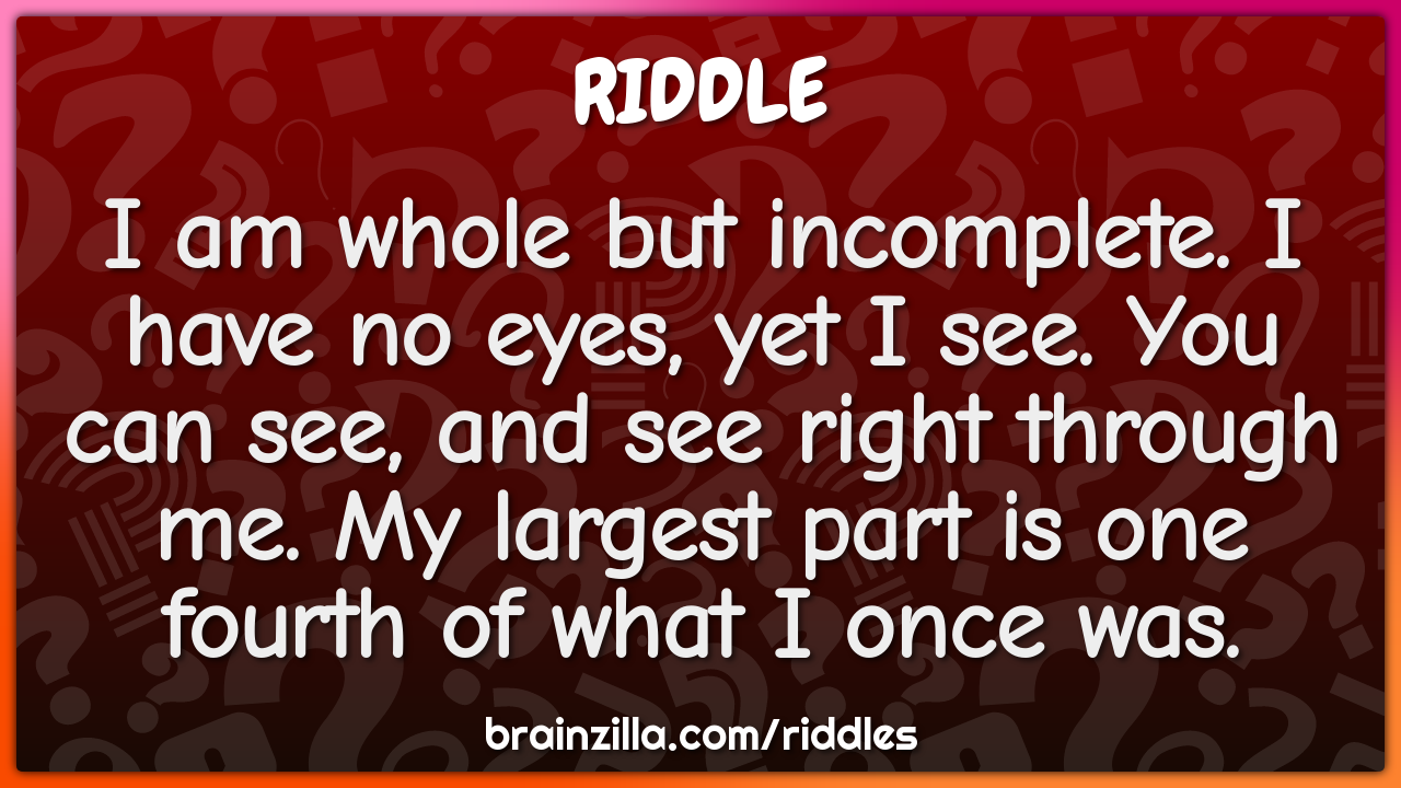 I am whole but incomplete. I have no eyes, yet I see. You can see, and...