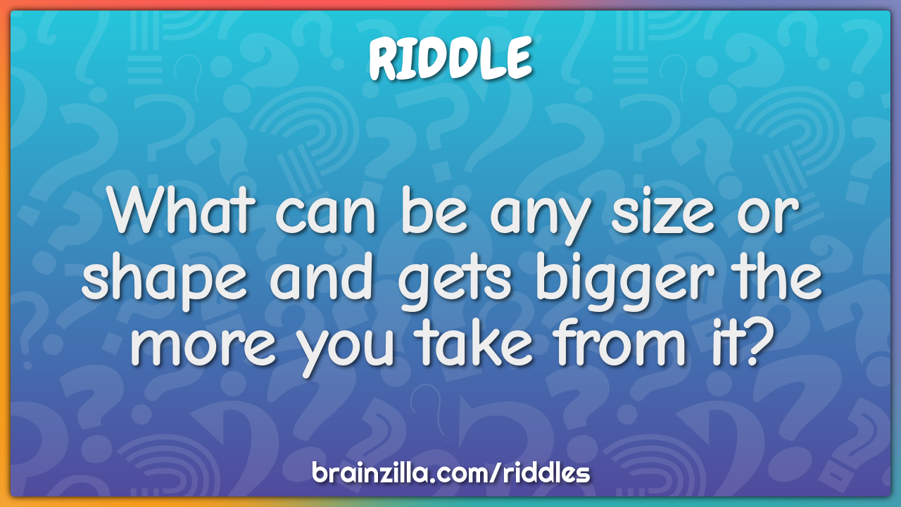 What can be any size or shape and gets bigger the more you take from...
