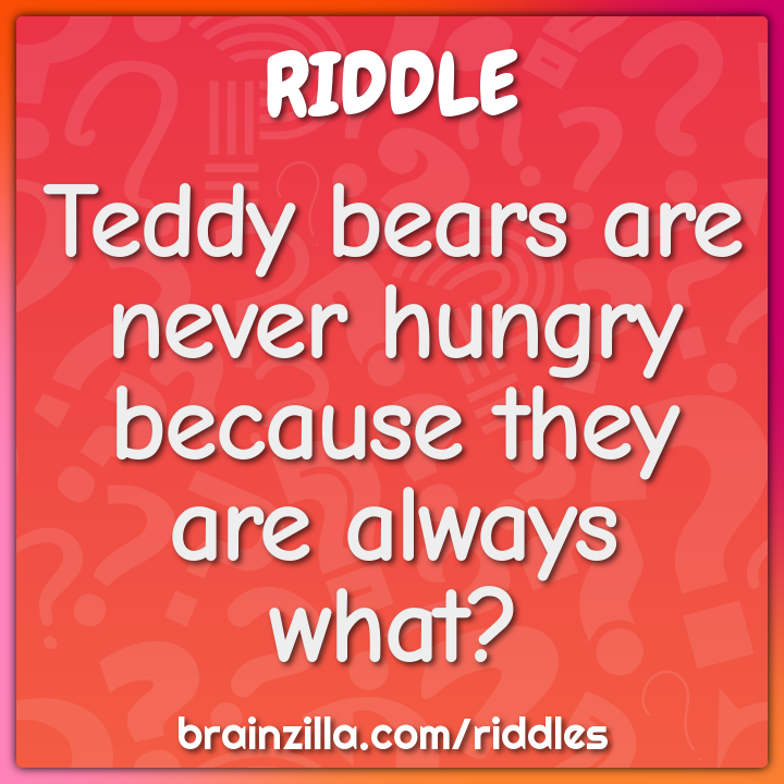 Teddy bears are never hungry because they are always what?