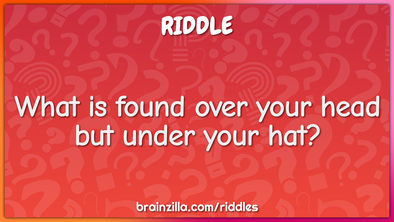 What is found over your head but under your hat?