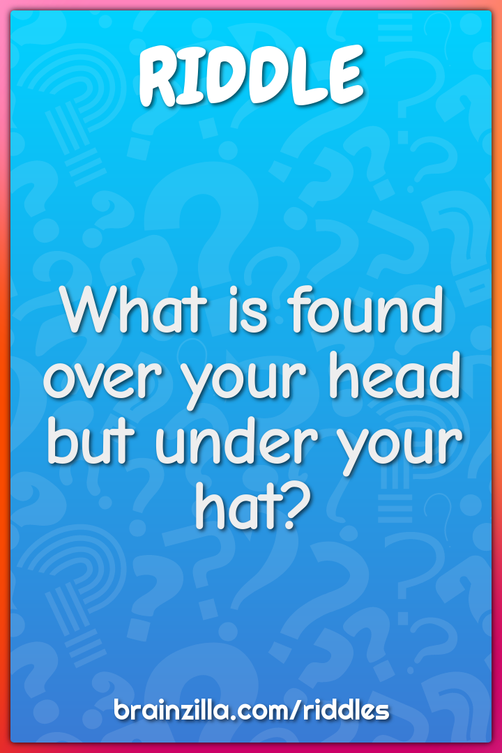 What is found over your head but under your hat?