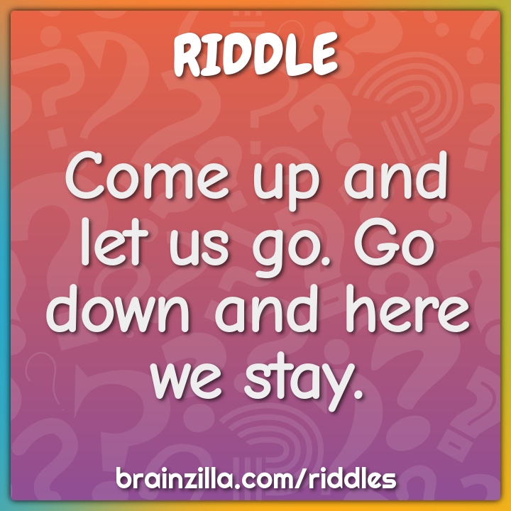 Come up and let us go. Go down and here we stay.