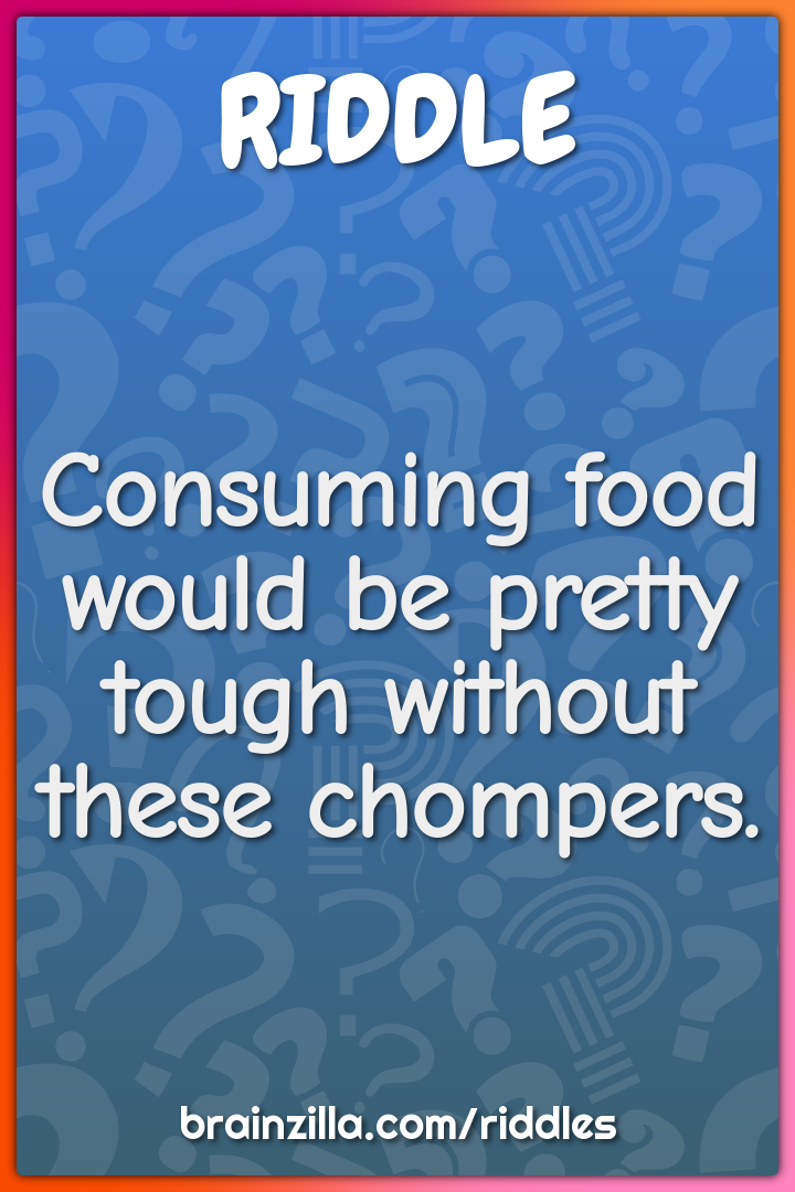 Consuming food would be pretty tough without these chompers.