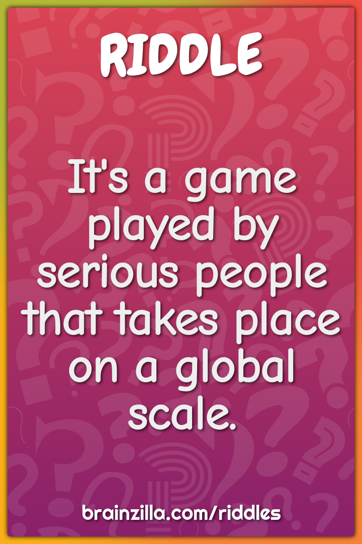 It's a game played by serious people that takes place on a global...