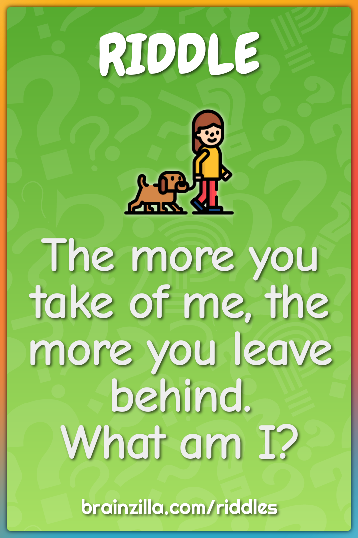 The more you take of me, the more you leave behind. What am I?