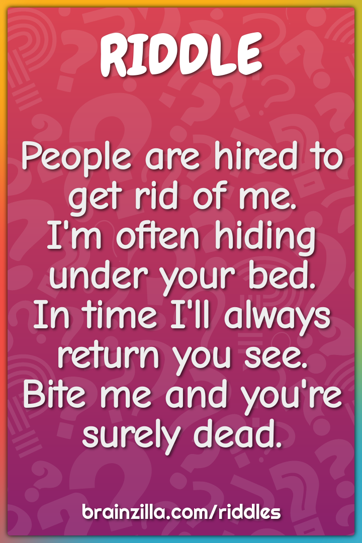 People are hired to get rid of me.  I'm often hiding under your bed....