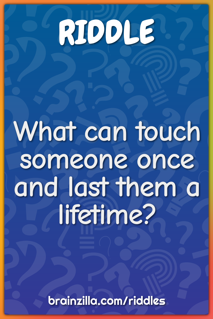 What can touch someone once and last them a lifetime?