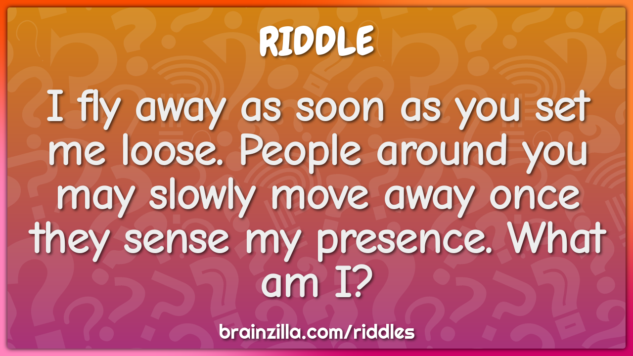 I fly away as soon as you set me loose. People around you may slowly...
