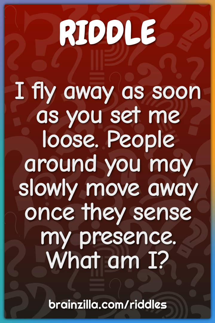 I fly away as soon as you set me loose. People around you may slowly...