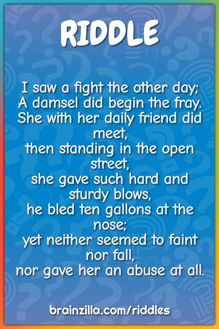 I saw a fight the other day;  A damsel did begin the fray.  She with...