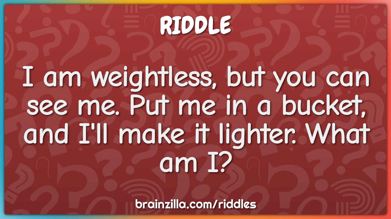 I am weightless, but you can see me. Put me in a bucket, and I'll make...