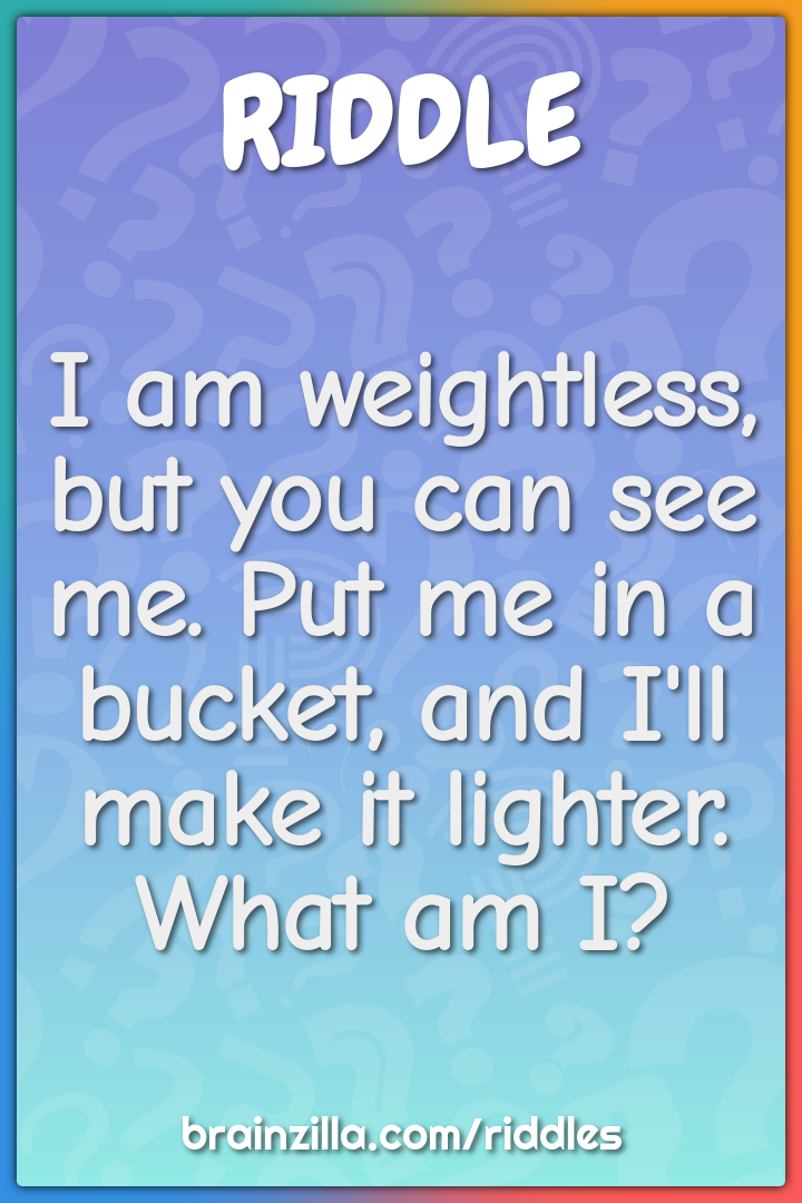 I am weightless, but you can see me. Put me in a bucket, and I'll make...