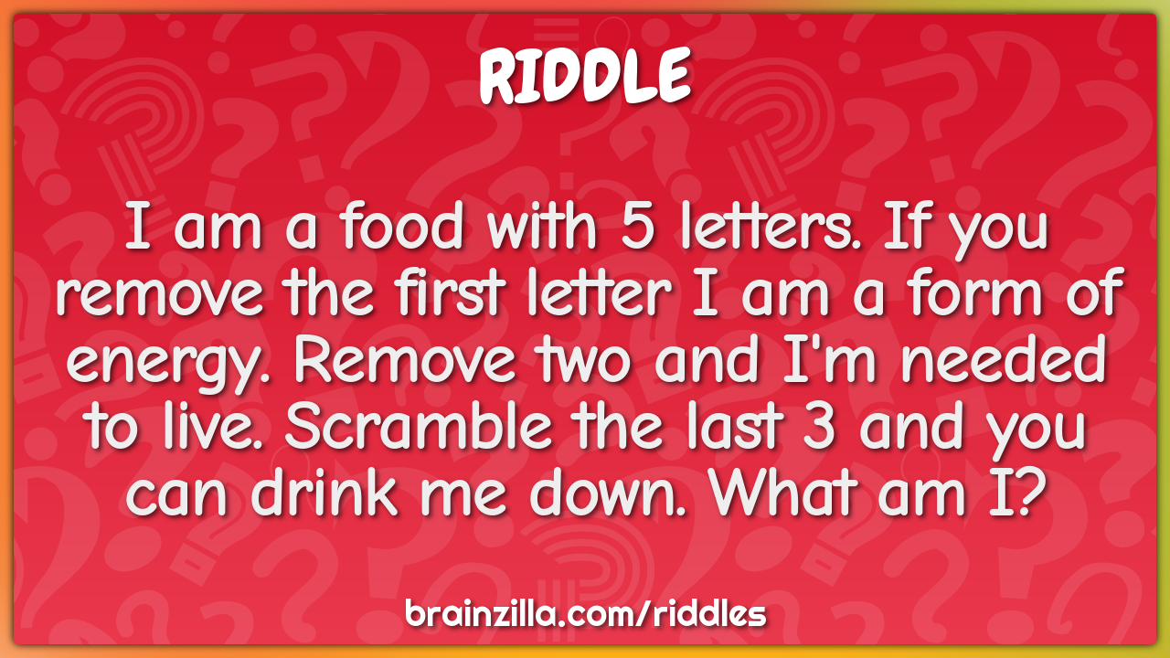 I am a food with 5 letters. If you remove the first letter I am a form...
