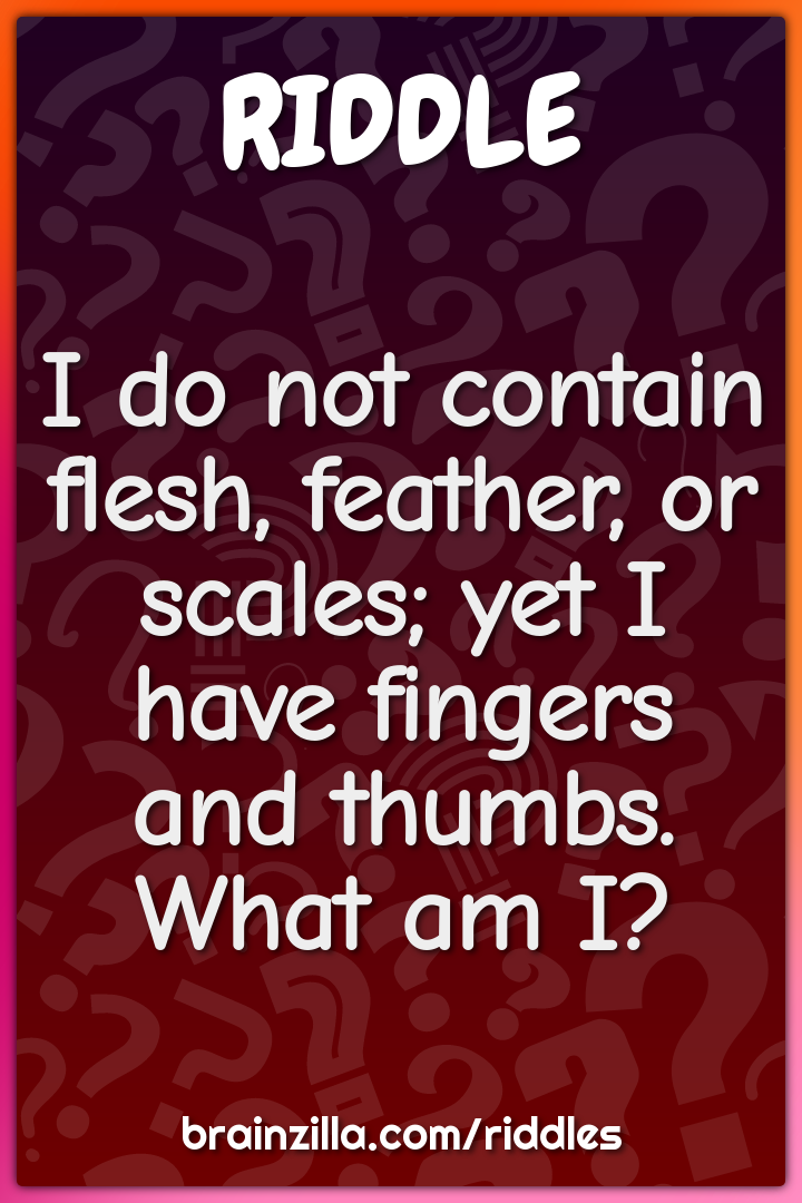 I do not contain flesh, feather, or scales; yet I have fingers and...