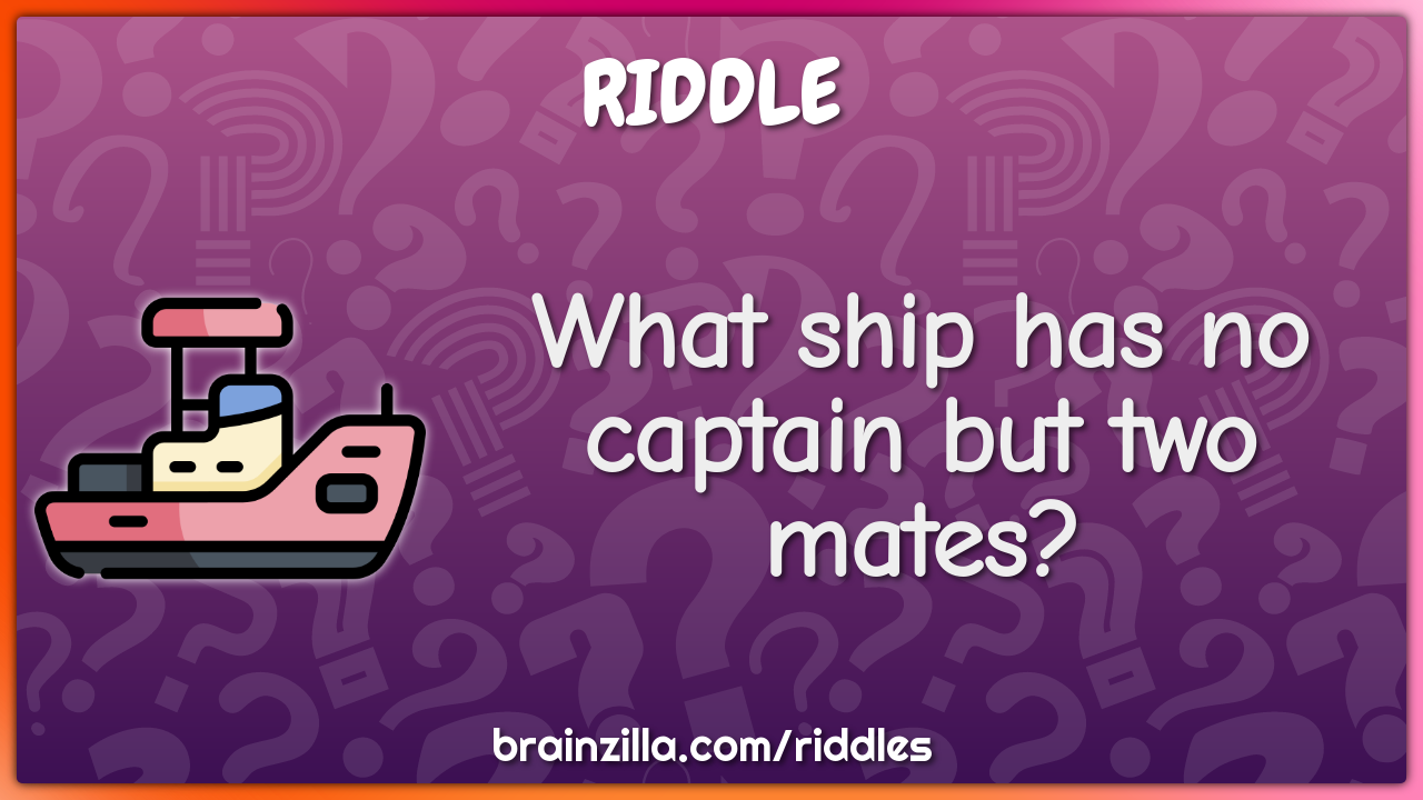 What ship has no captain but two mates?