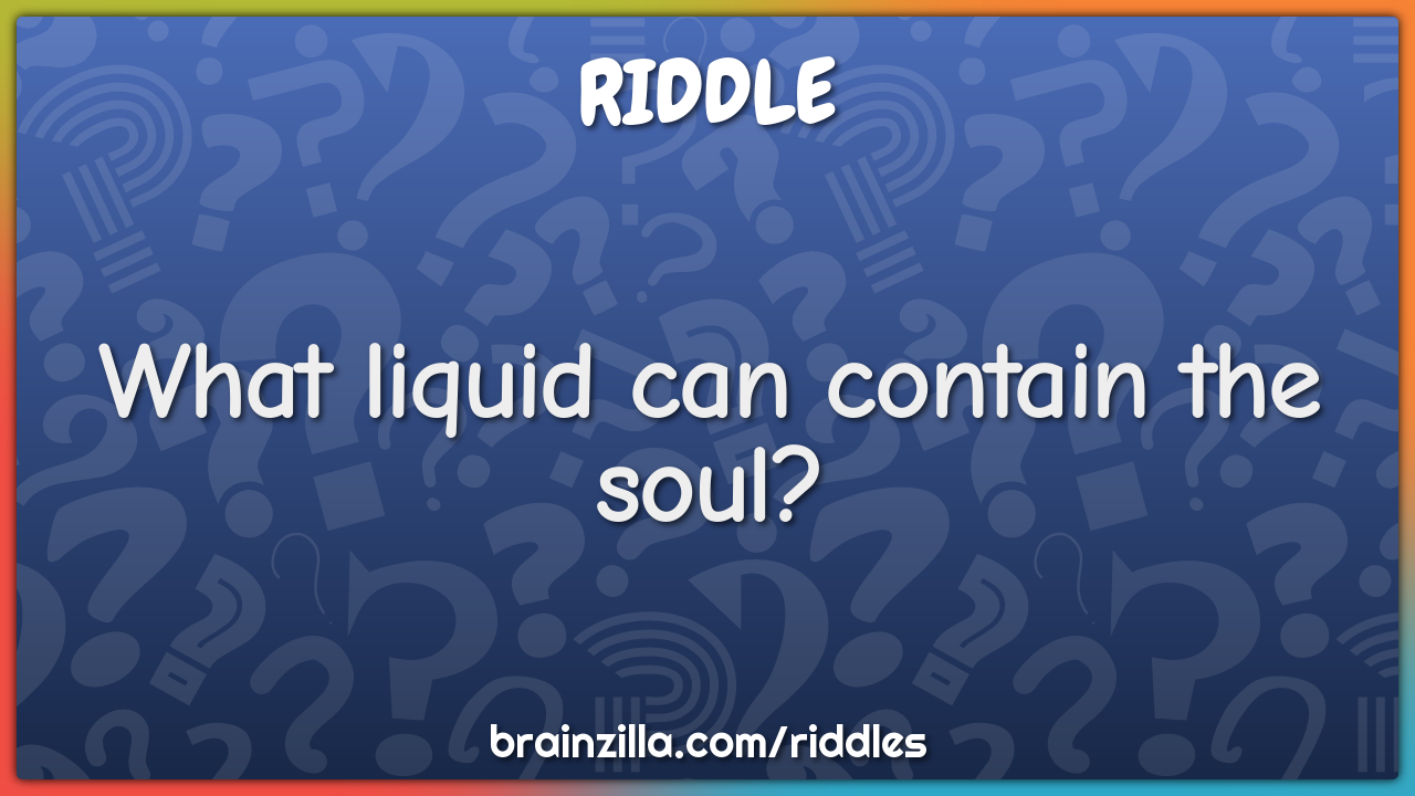 What liquid can contain the soul?