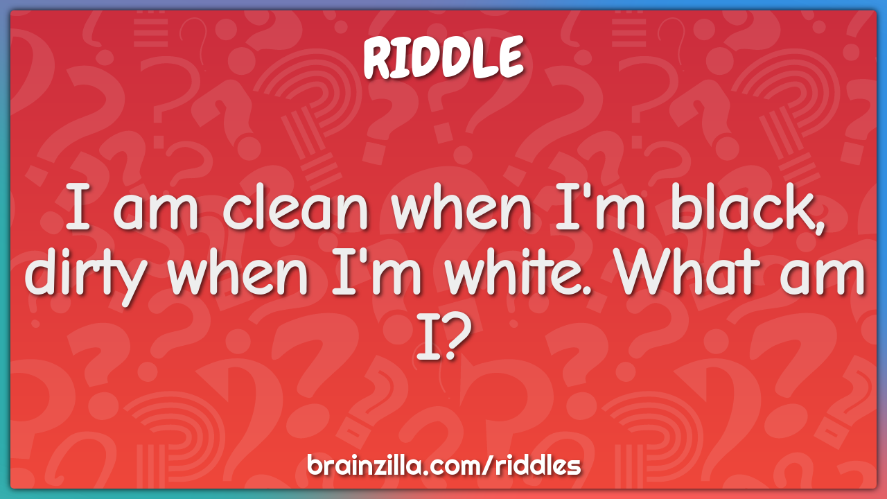 I am clean when I'm black, dirty when I'm white. What am I?