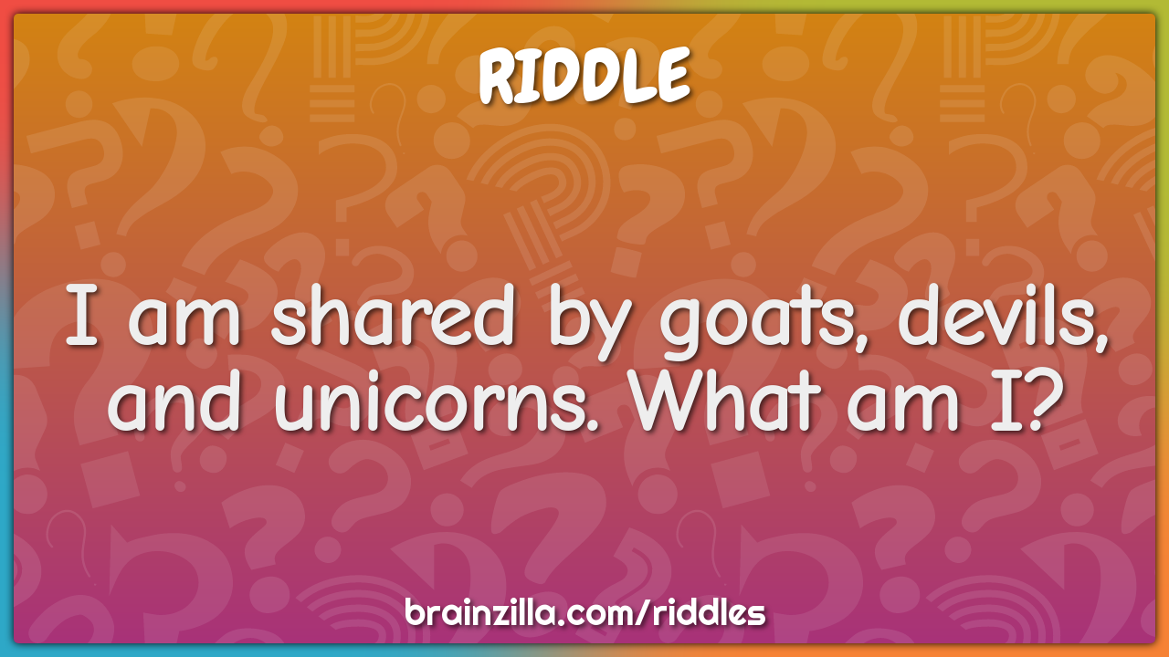 I am shared by goats, devils, and unicorns. What am I?