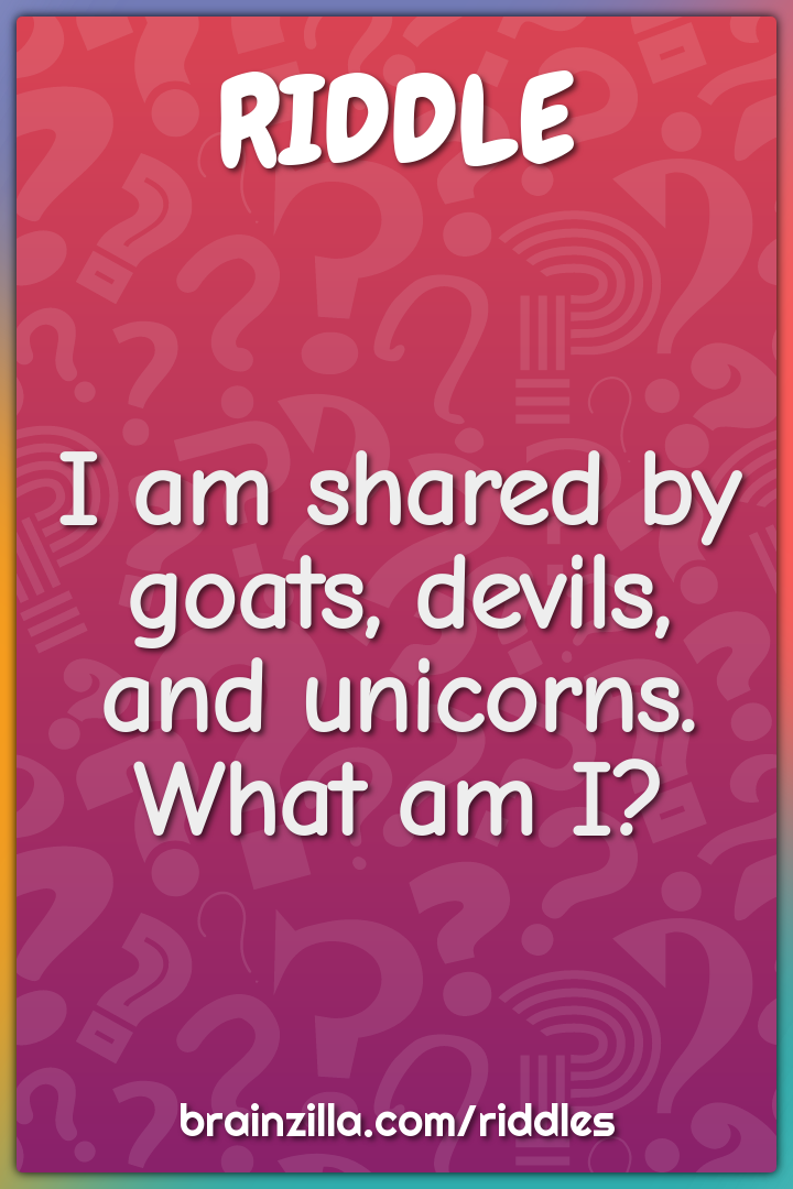 I am shared by goats, devils, and unicorns. What am I?