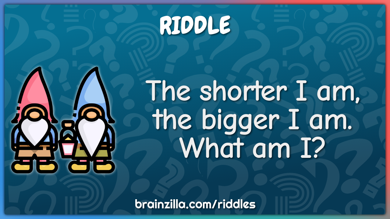 The shorter I am, the bigger I am. What am I?