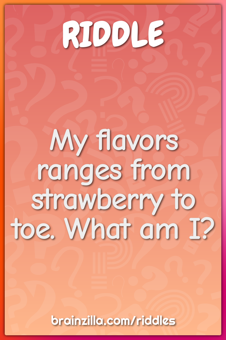 My flavors ranges from strawberry to toe. What am I?