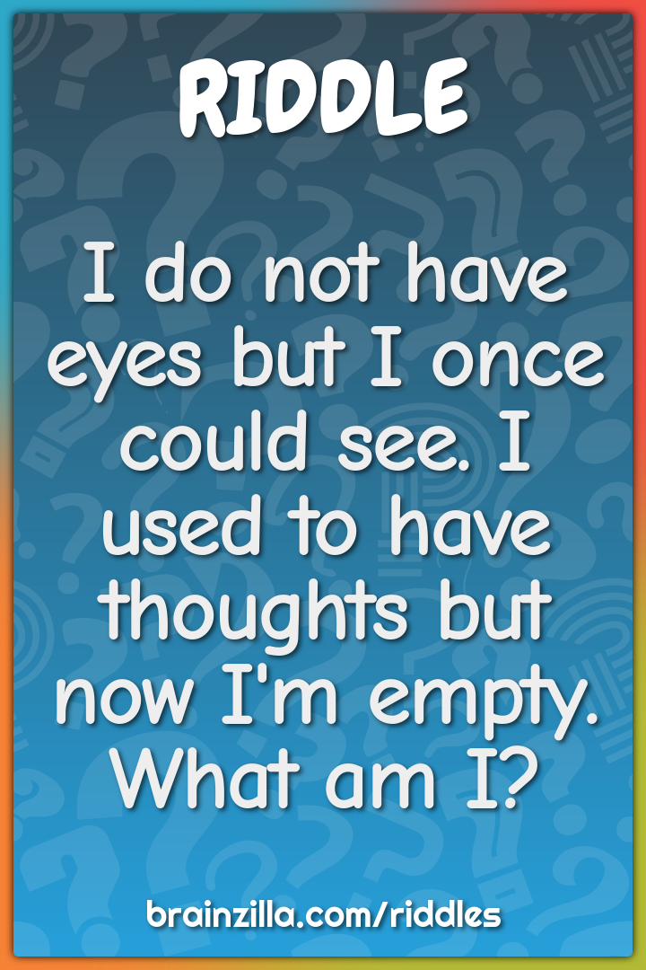 I do not have eyes but I once could see. I used to have thoughts but...
