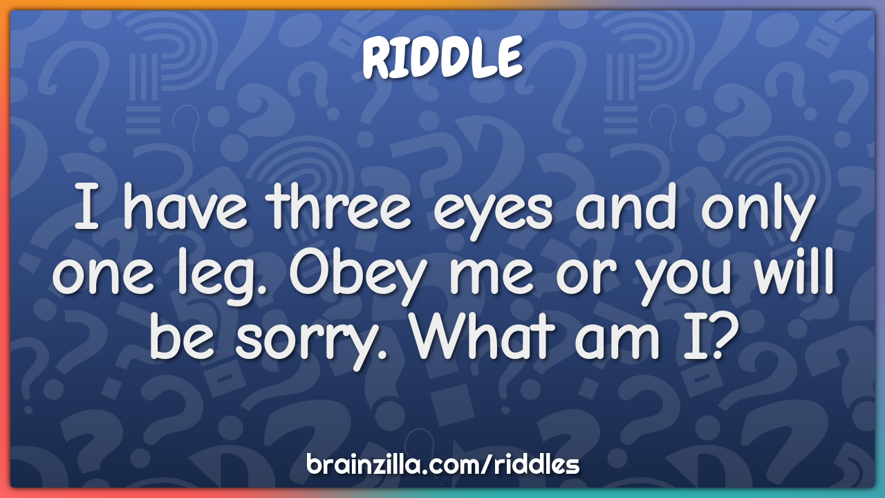 I have three eyes and only one leg. Obey me or you will be sorry. What...