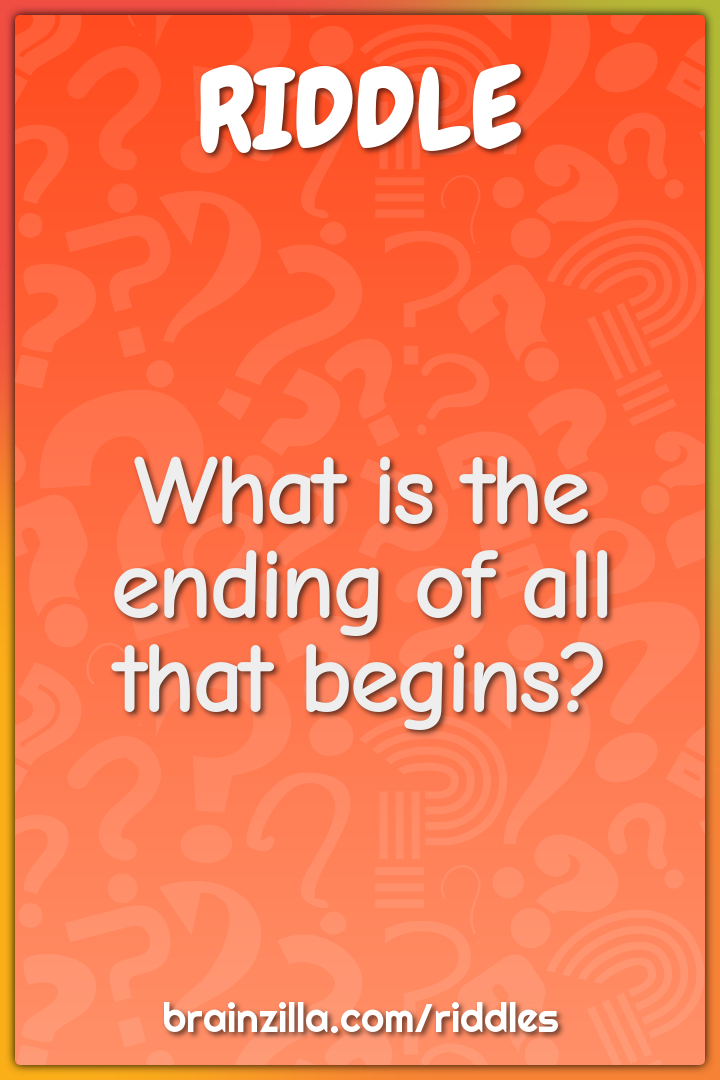 What is the ending of all that begins?