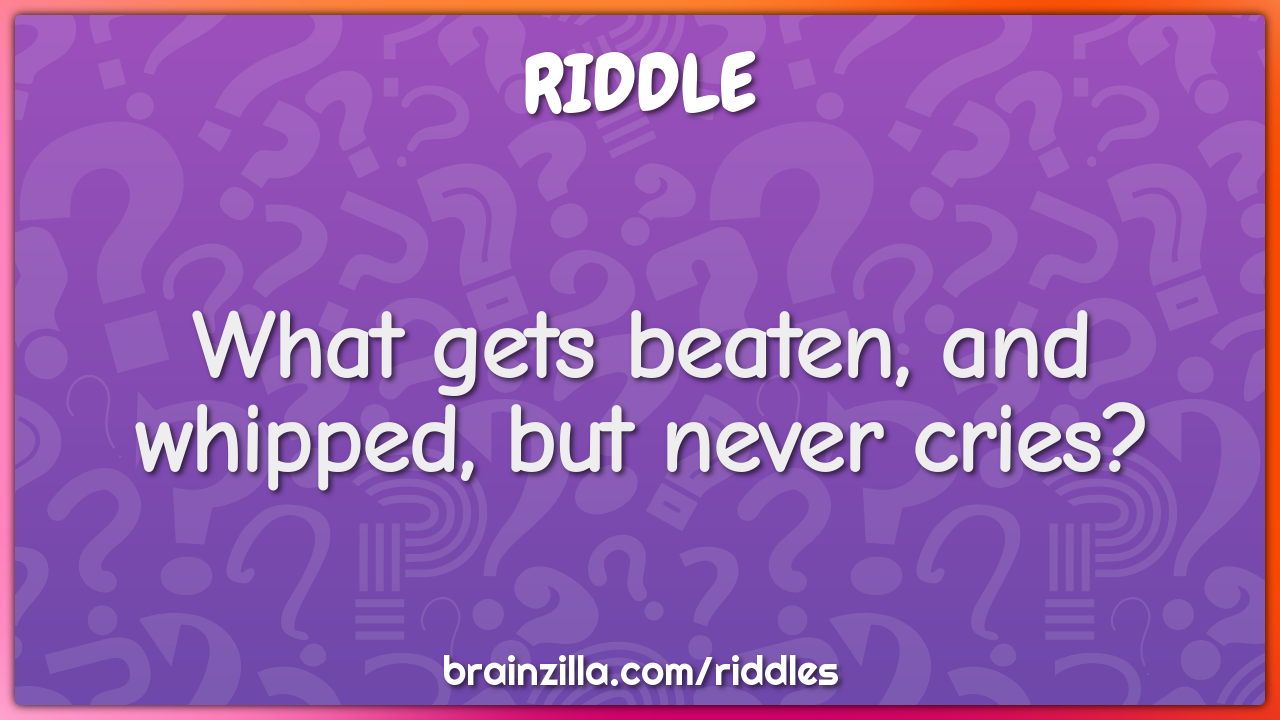 What gets beaten, and whipped, but never cries?