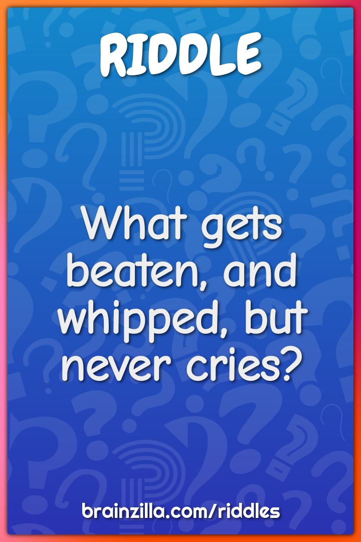 What gets beaten, and whipped, but never cries?
