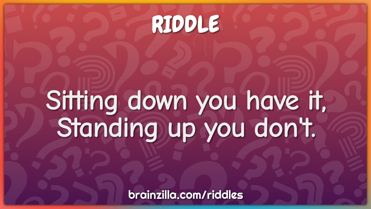 Sitting down you have it, Standing up you don't.