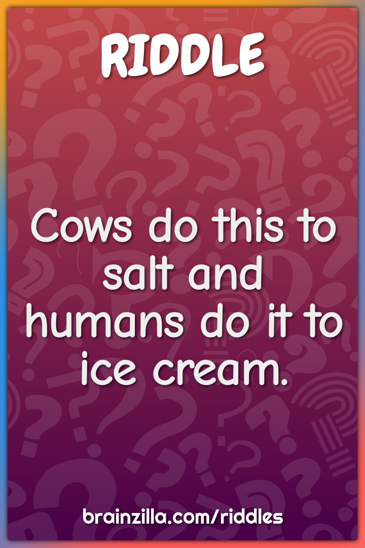 Cows do this to salt and humans do it to ice cream.
