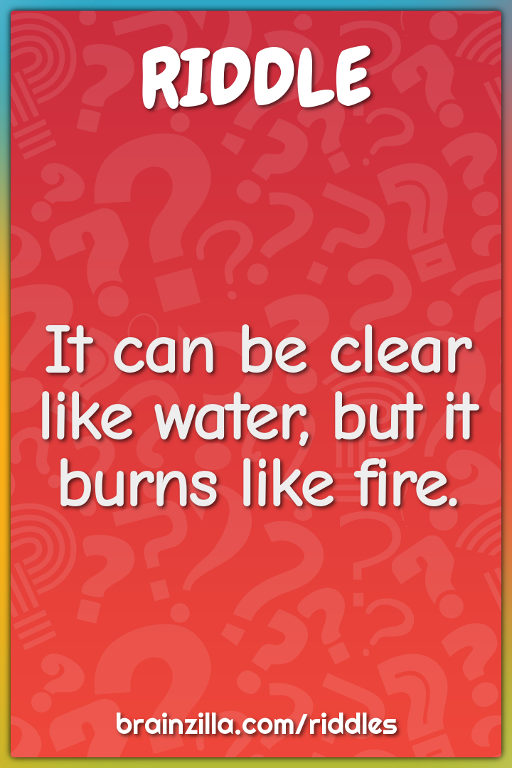 It can be clear like water, but it burns like fire.