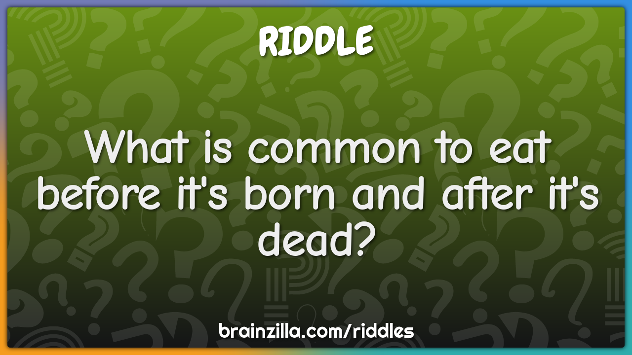 What is common to eat before it's born and after it's dead?