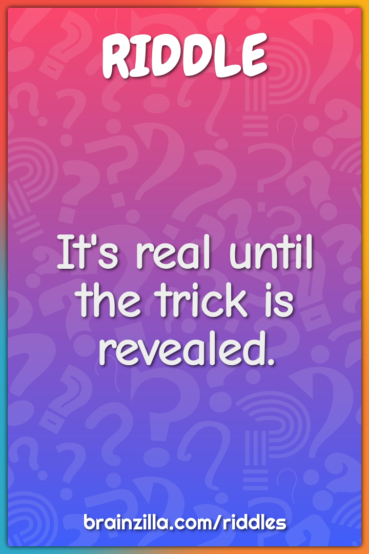 It's real until the trick is revealed.