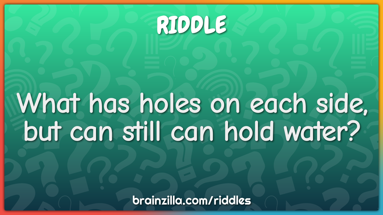 What has holes on each side, but can still can hold water?