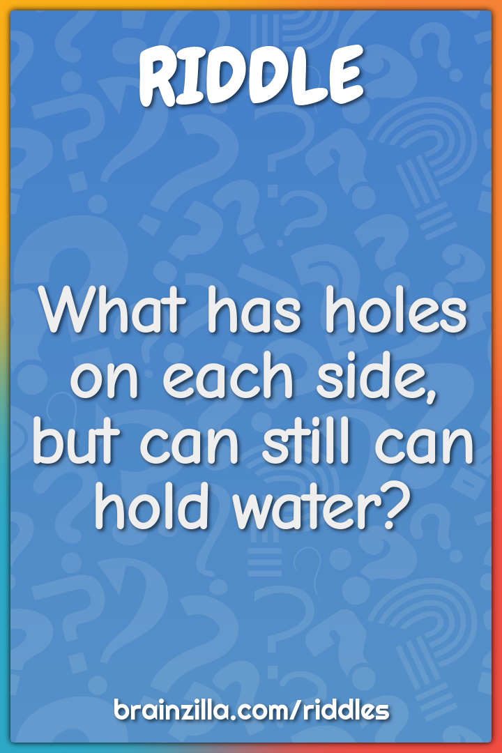 What has holes on each side, but can still can hold water?