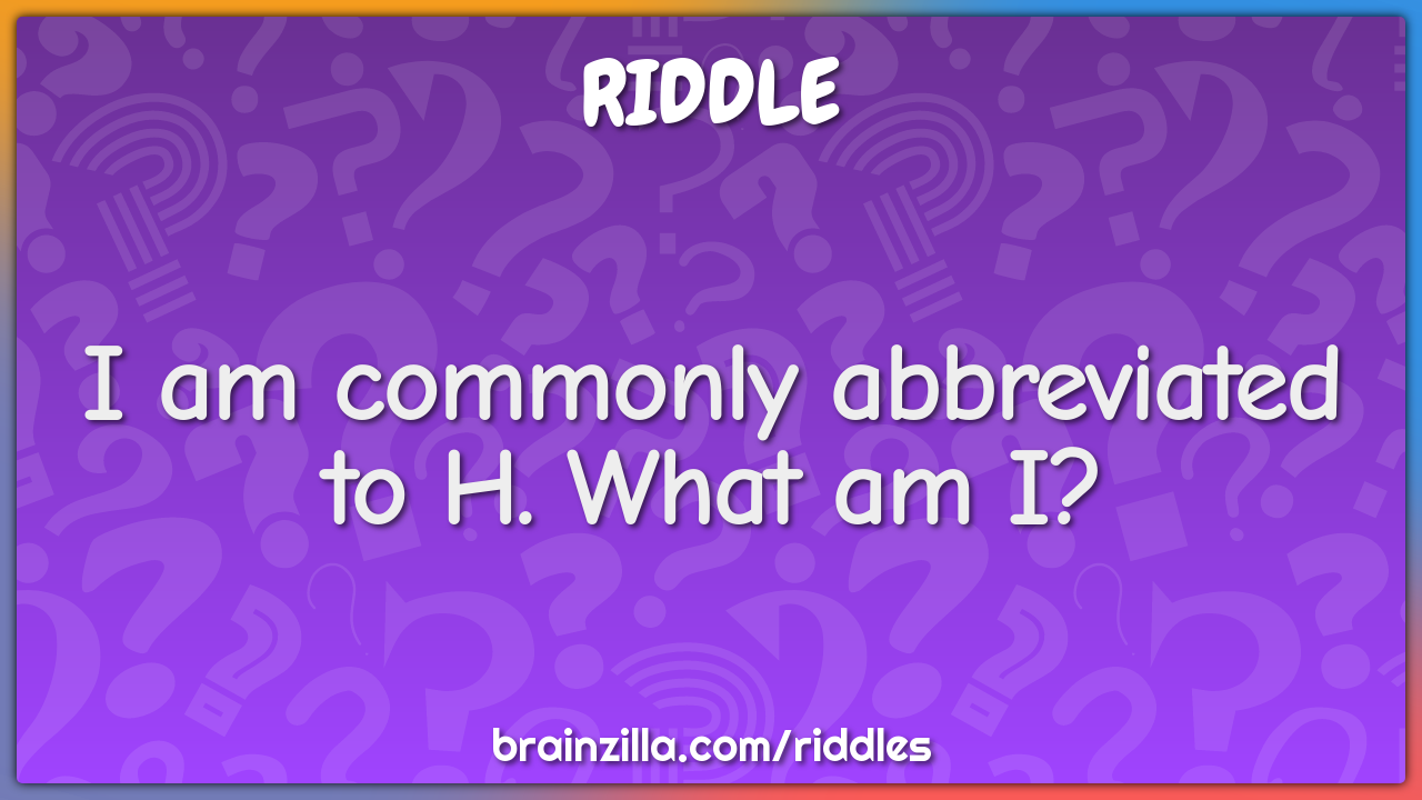 I am commonly abbreviated to H. What am I?