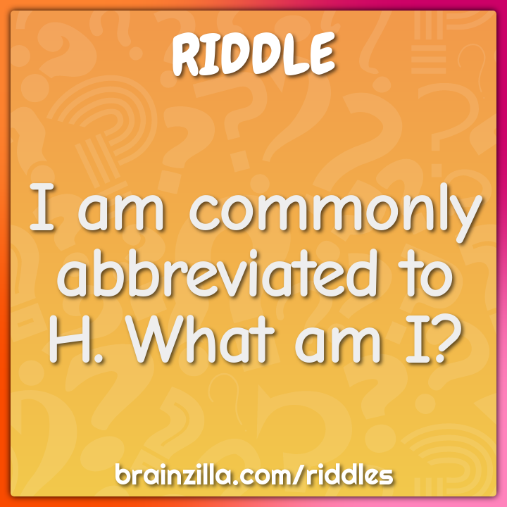 I am commonly abbreviated to H. What am I?
